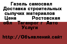 Газель-самосвал. Доставка строительных сыпучих материалов. › Цена ­ 500 - Ростовская обл., Таганрог г. Авто » Услуги   